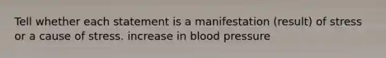 Tell whether each statement is a manifestation (result) of stress or a cause of stress. increase in blood pressure