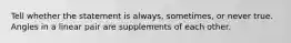 Tell whether the statement is always, sometimes, or never true. Angles in a linear pair are supplements of each other.