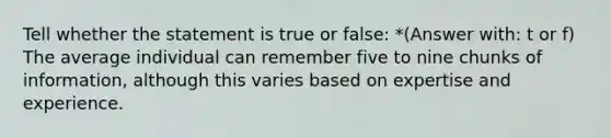 Tell whether the statement is true or false: *(Answer with: t or f) The average individual can remember five to nine chunks of information, although this varies based on expertise and experience.