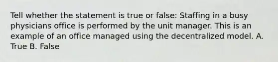 Tell whether the statement is true or false: Staffing in a busy physicians office is performed by the unit manager. This is an example of an office managed using the decentralized model. A. True B. False