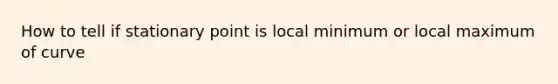 How to tell if stationary point is local minimum or local maximum of curve