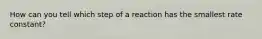 How can you tell which step of a reaction has the smallest rate constant?