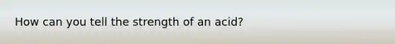 How can you tell the strength of an acid?