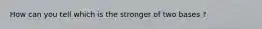 How can you tell which is the stronger of two bases ?