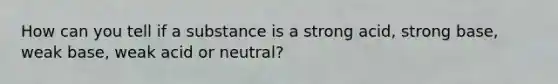 How can you tell if a substance is a strong acid, strong base, weak base, weak acid or neutral?