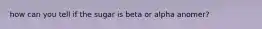 how can you tell if the sugar is beta or alpha anomer?