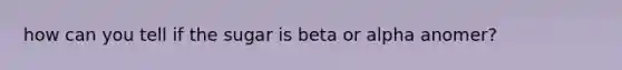 how can you tell if the sugar is beta or alpha anomer?