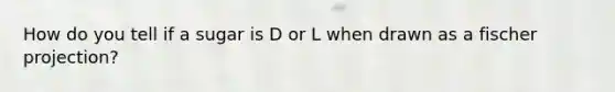 How do you tell if a sugar is D or L when drawn as a fischer projection?