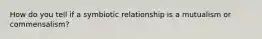 How do you tell if a symbiotic relationship is a mutualism or commensalism?