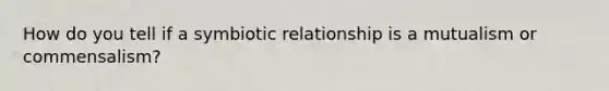 How do you tell if a symbiotic relationship is a mutualism or commensalism?