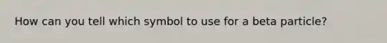 How can you tell which symbol to use for a beta particle?