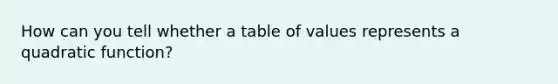 How can you tell whether a table of values represents a quadratic function?