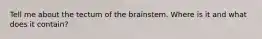 Tell me about the tectum of the brainstem. Where is it and what does it contain?