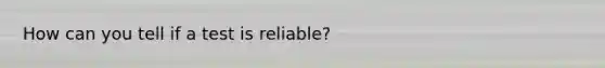 How can you tell if a test is reliable?