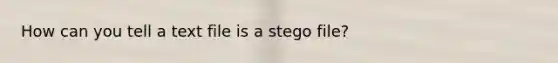 How can you tell a text file is a stego file?