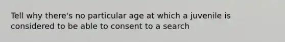 Tell why there's no particular age at which a juvenile is considered to be able to consent to a search