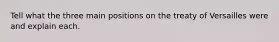 Tell what the three main positions on the treaty of Versailles were and explain each.