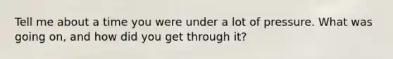 Tell me about a time you were under a lot of pressure. What was going on, and how did you get through it?