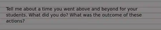 Tell me about a time you went above and beyond for your students. What did you do? What was the outcome of these actions?