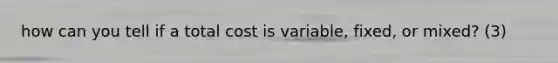 how can you tell if a total cost is variable, fixed, or mixed? (3)