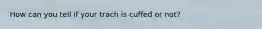 How can you tell if your trach is cuffed or not?