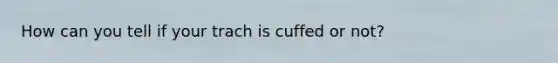 How can you tell if your trach is cuffed or not?