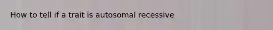 How to tell if a trait is autosomal recessive