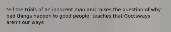 tell the trials of an innocent man and raises the question of why bad things happen to good people; teaches that God;sways aren't our ways