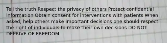 Tell the truth Respect the privacy of others Protect confidential information Obtain consent for interventions with patients When asked, help others make important decisions one should respect the right of individuals to make their own decisions DO NOT DEPRIVE OF FREEDOM