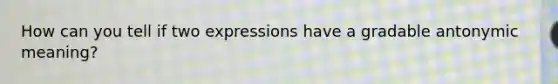 How can you tell if two expressions have a gradable antonymic meaning?