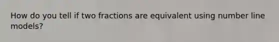 How do you tell if two fractions are equivalent using number line models?