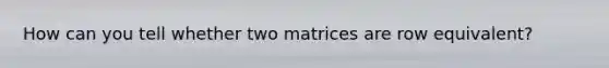 How can you tell whether two matrices are row equivalent?