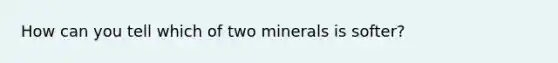 How can you tell which of two minerals is softer?