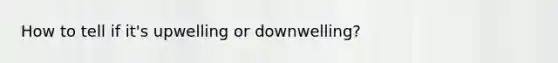 How to tell if it's upwelling or downwelling?