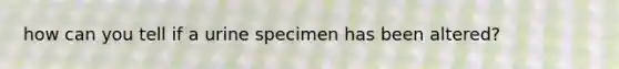 how can you tell if a urine specimen has been altered?