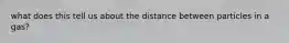 what does this tell us about the distance between particles in a gas?