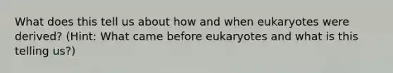 What does this tell us about how and when eukaryotes were derived? (Hint: What came before eukaryotes and what is this telling us?)