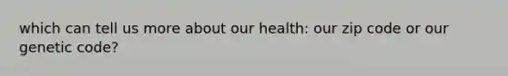 which can tell us more about our health: our zip code or our genetic code?