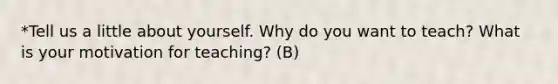 *Tell us a little about yourself. Why do you want to teach? What is your motivation for teaching? (B)