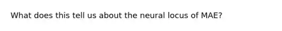 What does this tell us about the neural locus of MAE?