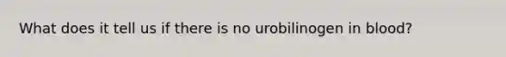 What does it tell us if there is no urobilinogen in blood?