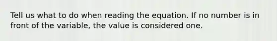 Tell us what to do when reading the equation. If no number is in front of the variable, the value is considered one.