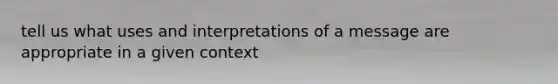 tell us what uses and interpretations of a message are appropriate in a given context