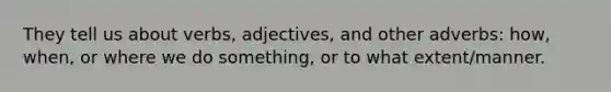 They tell us about verbs, adjectives, and other adverbs: how, when, or where we do something, or to what extent/manner.