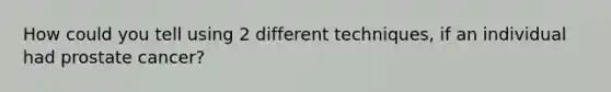 How could you tell using 2 different techniques, if an individual had prostate cancer?