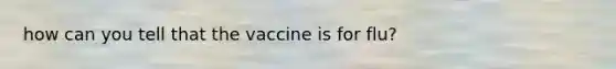 how can you tell that the vaccine is for flu?