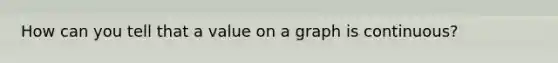 How can you tell that a value on a graph is continuous?