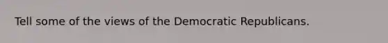 Tell some of the views of the Democratic Republicans.