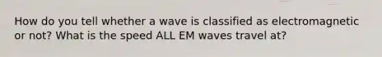 How do you tell whether a wave is classified as electromagnetic or not? What is the speed ALL EM waves travel at?