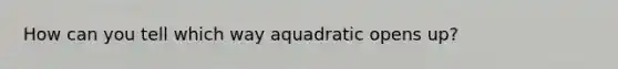 How can you tell which way aquadratic opens up?